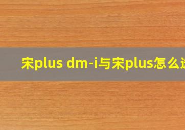 宋plus dm-i与宋plus怎么选